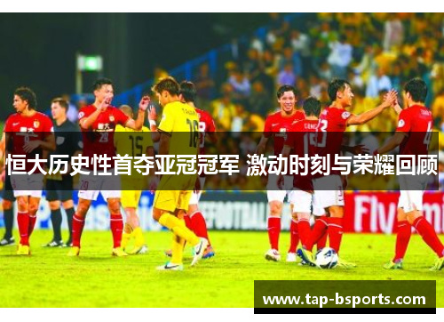 恒大历史性首夺亚冠冠军 激动时刻与荣耀回顾