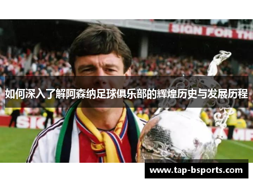 如何深入了解阿森纳足球俱乐部的辉煌历史与发展历程