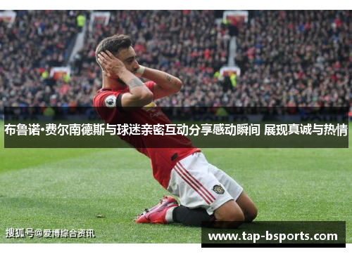 布鲁诺·费尔南德斯与球迷亲密互动分享感动瞬间 展现真诚与热情 布鲁诺·费尔南德斯与球迷亲密互动分享感动瞬间 展现真诚与热情