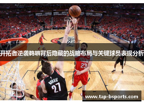 开拓者逆袭鹈鹕背后隐藏的战略布局与关键球员表现分析