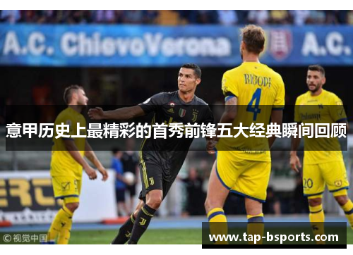 意甲历史上最精彩的首秀前锋五大经典瞬间回顾 意甲历史上最精彩的首秀前锋五大经典瞬间回顾