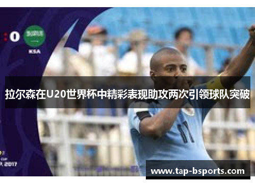拉尔森在U20世界杯中精彩表现助攻两次引领球队突破 拉尔森在U20世界杯中精彩表现助攻两次引领球队突破