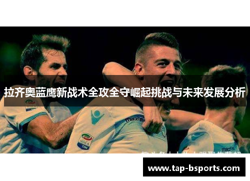 拉齐奥蓝鹰新战术全攻全守崛起挑战与未来发展分析 拉齐奥蓝鹰新战术全攻全守崛起挑战与未来发展分析
