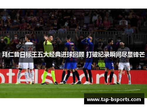 拜仁昔日标王五大经典进球回顾 打破纪录瞬间尽显锋芒 拜仁昔日标王五大经典进球回顾 打破纪录瞬间尽显锋芒