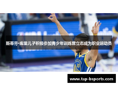 斯蒂芬·库里儿子积极参加青少年训练营立志成为职业运动员 斯蒂芬·库里儿子积极参加青少年训练营立志成为职业运动员