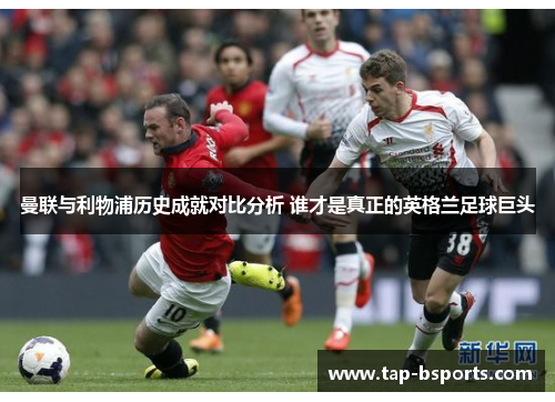 曼联与利物浦历史成就对比分析 谁才是真正的英格兰足球巨头 曼联与利物浦历史成就对比分析 谁才是真正的英格兰足球巨头