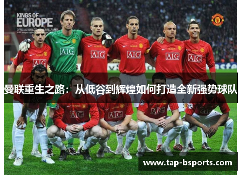 曼联重生之路:从低谷到辉煌如何打造全新强势球队 曼联重生之路:从低谷到辉煌如何打造全新强势球队