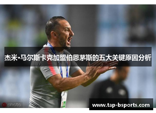 杰米·马尔斯卡克加盟伯恩茅斯的五大关键原因分析 杰米·马尔斯卡克加盟伯恩茅斯的五大关键原因分析