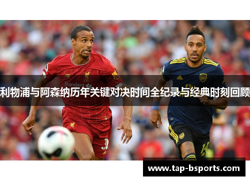 利物浦与阿森纳历年关键对决时间全纪录与经典时刻回顾 利物浦与阿森纳历年关键对决时间全纪录与经典时刻回顾