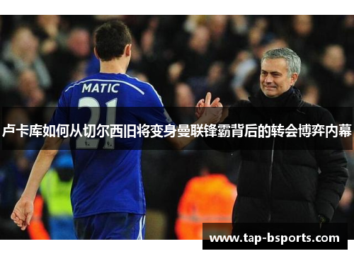 卢卡库如何从切尔西旧将变身曼联锋霸背后的转会博弈内幕 卢卡库如何从切尔西旧将变身曼联锋霸背后的转会博弈内幕