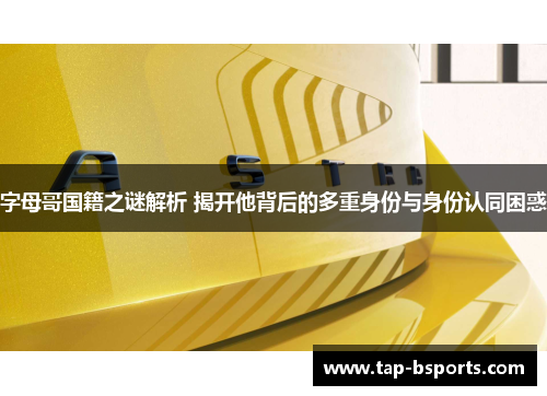 字母哥国籍之谜解析 揭开他背后的多重身份与身份认同困惑 字母哥国籍之谜解析 揭开他背后的多重身份与身份认同困惑