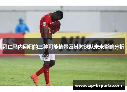 拜仁马内回归的三种可能情景及其对球队未来影响分析 拜仁马内回归的三种可能情景及其对球队未来影响分析