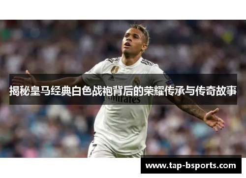 揭秘皇马经典白色战袍背后的荣耀传承与传奇故事