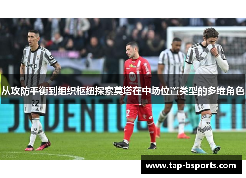 从攻防平衡到组织枢纽探索莫塔在中场位置类型的多维角色 从攻防平衡到组织枢纽探索莫塔在中场位置类型的多维角色