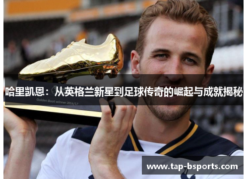 哈里凯恩:从英格兰新星到足球传奇的崛起与成就揭秘 哈里凯恩:从英格兰新星到足球传奇的崛起与成就揭秘