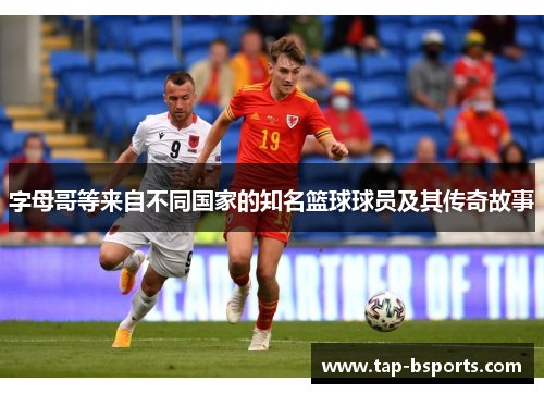 字母哥等来自不同国家的知名篮球球员及其传奇故事 字母哥等来自不同国家的知名篮球球员及其传奇故事
