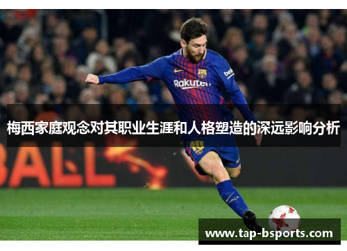 梅西家庭观念对其职业生涯和人格塑造的深远影响分析