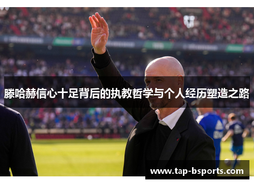 滕哈赫信心十足背后的执教哲学与个人经历塑造之路 滕哈赫信心十足背后的执教哲学与个人经历塑造之路