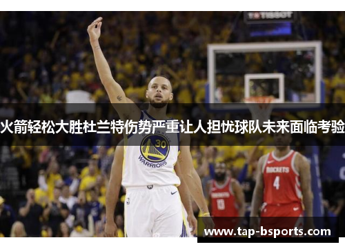 火箭轻松大胜杜兰特伤势严重让人担忧球队未来面临考验 火箭轻松大胜杜兰特伤势严重让人担忧球队未来面临考验