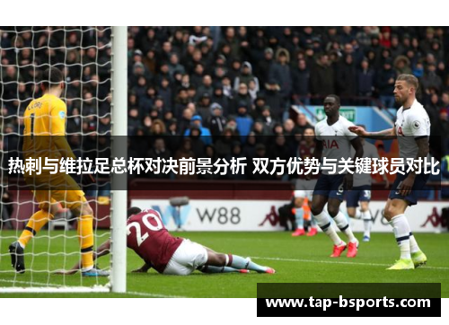 热刺与维拉足总杯对决前景分析 双方优势与关键球员对比 热刺与维拉足总杯对决前景分析 双方优势与关键球员对比