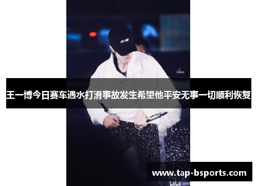 王一博今日赛车遇水打滑事故发生希望他平安无事一切顺利恢复 王一博今日赛车遇水打滑事故发生希望他平安无事一切顺利恢复