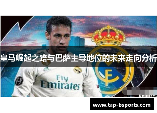 皇马崛起之路与巴萨主导地位的未来走向分析 皇马崛起之路与巴萨主导地位的未来走向分析