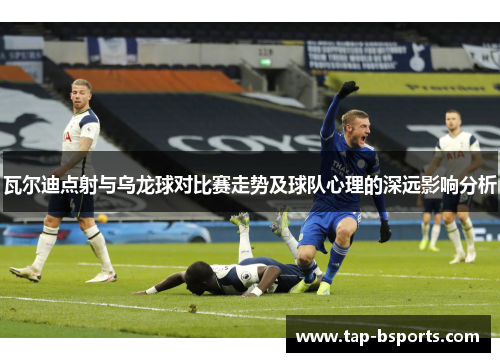 瓦尔迪点射与乌龙球对比赛走势及球队心理的深远影响分析