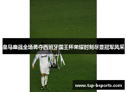 皇马鏖战全场勇夺西班牙国王杯荣耀时刻尽显冠军风采 皇马鏖战全场勇夺西班牙国王杯荣耀时刻尽显冠军风采