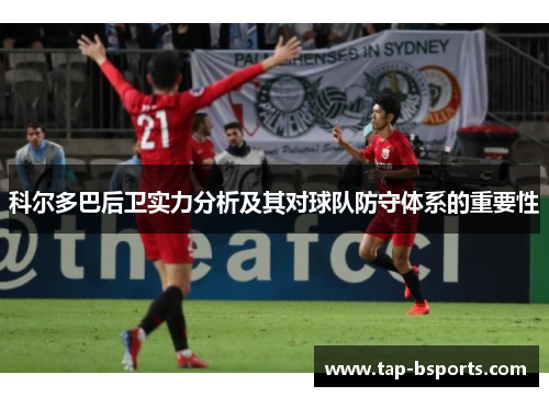 科尔多巴后卫实力分析及其对球队防守体系的重要性