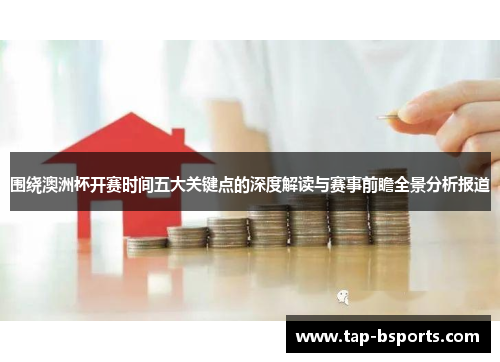 围绕澳洲杯开赛时间五大关键点的深度解读与赛事前瞻全景分析报道