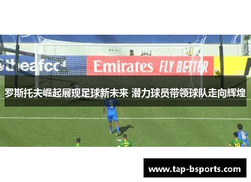 罗斯托夫崛起展现足球新未来 潜力球员带领球队走向辉煌