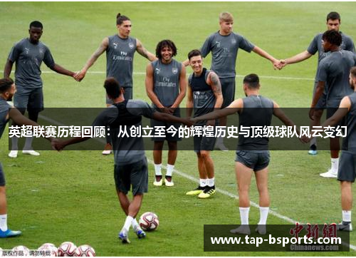 英超联赛历程回顾：从创立至今的辉煌历史与顶级球队风云变幻