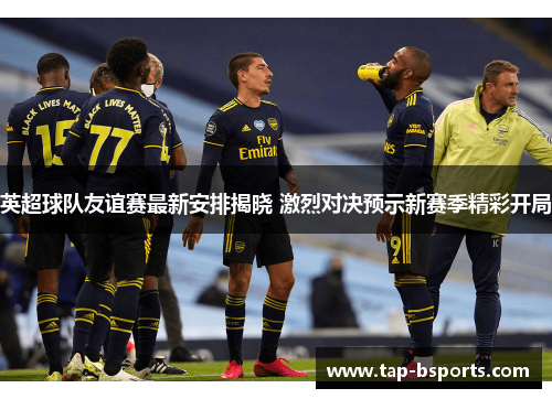 英超球队友谊赛最新安排揭晓 激烈对决预示新赛季精彩开局