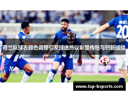 荷兰队球衣颜色调整引发球迷热议彰显传统与创新碰撞