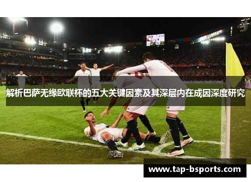解析巴萨无缘欧联杯的五大关键因素及其深层内在成因深度研究 解析巴萨无缘欧联杯的五大关键因素及其深层内在成因深度研究