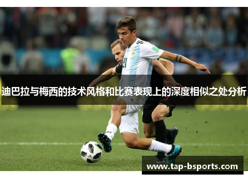 迪巴拉与梅西的技术风格和比赛表现上的深度相似之处分析 迪巴拉与梅西的技术风格和比赛表现上的深度相似之处分析