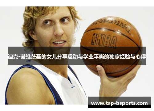 迪克·诺维茨基的女儿分享运动与学业平衡的独家经验与心得 迪克·诺维茨基的女儿分享运动与学业平衡的独家经验与心得