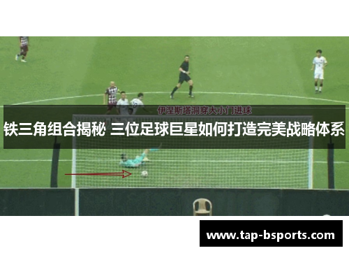 铁三角组合揭秘 三位足球巨星如何打造完美战略体系