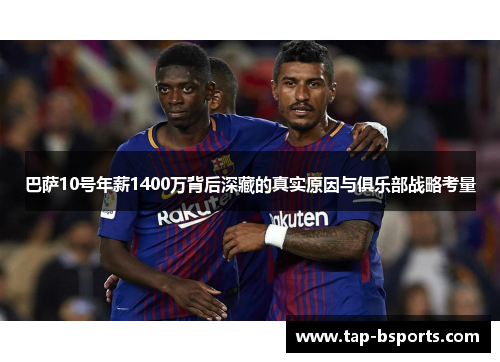 巴萨10号年薪1400万背后深藏的真实原因与俱乐部战略考量 巴萨10号年薪1400万背后深藏的真实原因与俱乐部战略考量