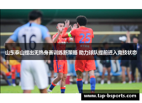 山东泰山提出无热身赛训练新策略 助力球队提前进入竞技状态 山东泰山提出无热身赛训练新策略 助力球队提前进入竞技状态