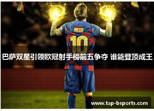 巴萨双星引领欧冠射手榜前五争夺 谁能登顶成王 巴萨双星引领欧冠射手榜前五争夺 谁能登顶成王
