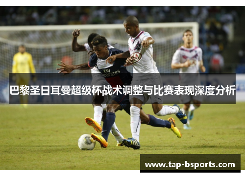 巴黎圣日耳曼超级杯战术调整与比赛表现深度分析