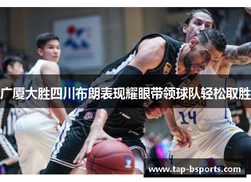 广厦大胜四川布朗表现耀眼带领球队轻松取胜 广厦大胜四川布朗表现耀眼带领球队轻松取胜