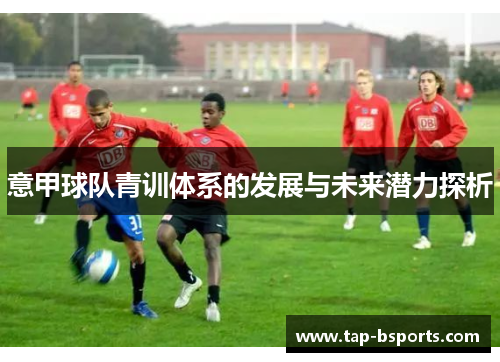 意甲球队青训体系的发展与未来潜力探析 意甲球队青训体系的发展与未来潜力探析