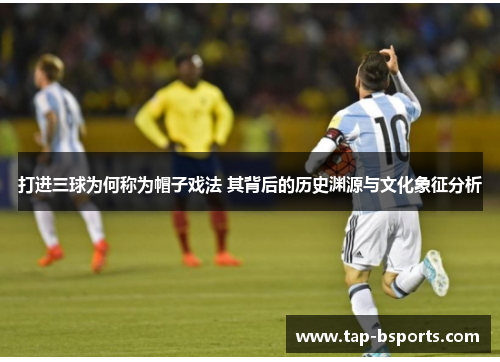 打进三球为何称为帽子戏法 其背后的历史渊源与文化象征分析 打进三球为何称为帽子戏法 其背后的历史渊源与文化象征分析