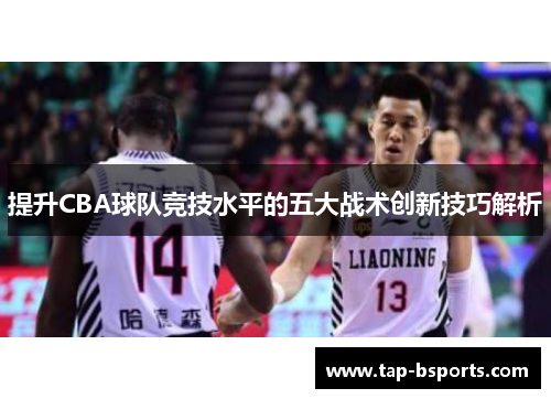 提升CBA球队竞技水平的五大战术创新技巧解析 提升CBA球队竞技水平的五大战术创新技巧解析