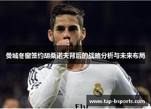 曼城冬窗签约胡桑诺夫背后的战略分析与未来布局 曼城冬窗签约胡桑诺夫背后的战略分析与未来布局