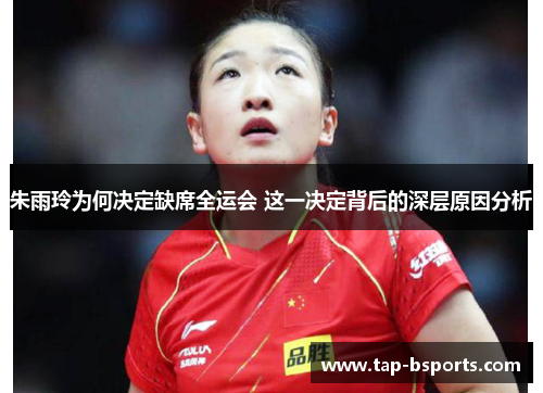 朱雨玲为何决定缺席全运会 这一决定背后的深层原因分析 朱雨玲为何决定缺席全运会 这一决定背后的深层原因分析