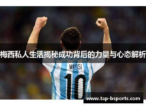 梅西私人生活揭秘成功背后的力量与心态解析