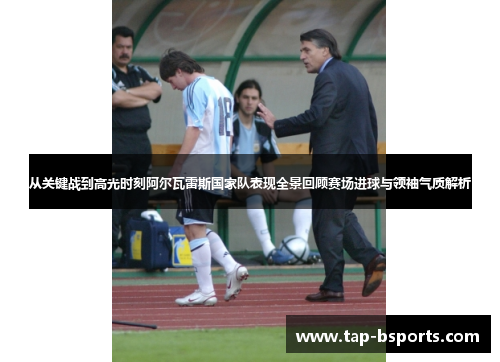 从关键战到高光时刻阿尔瓦雷斯国家队表现全景回顾赛场进球与领袖气质解析